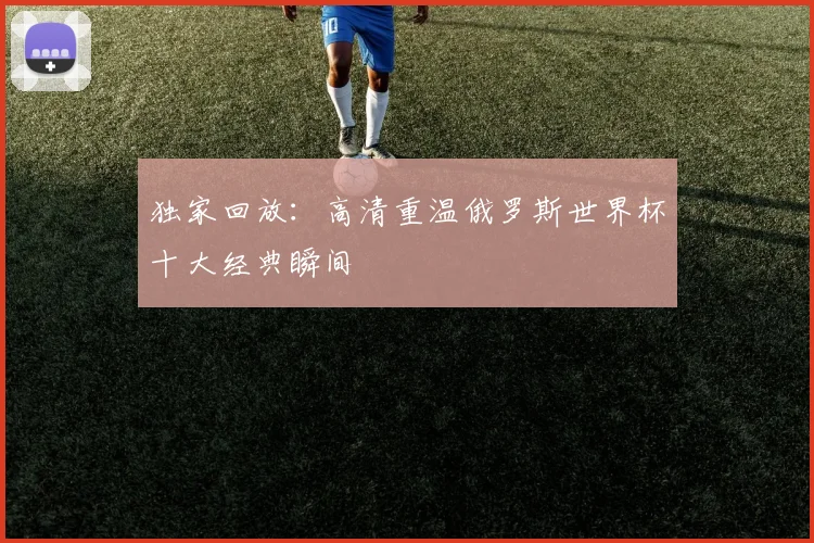 独家回放：高清重温俄罗斯世界杯十大经典瞬间