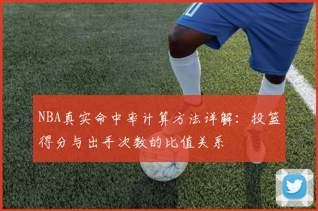NBA真实命中率计算方法详解：投篮得分与出手次数的比值关系