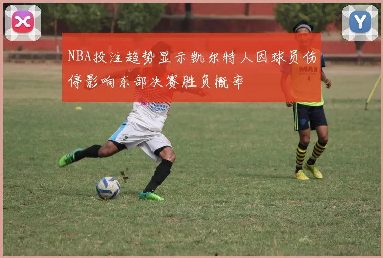NBA投注趋势显示凯尔特人因球员伤停影响东部决赛胜负概率
